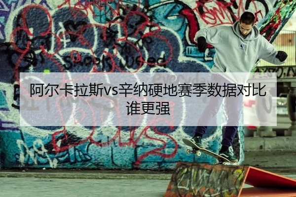 阿尔卡拉斯vs辛纳硬地赛季数据对比谁更强